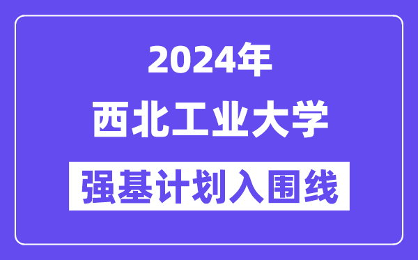 2024年西北工业大学强基计划入围分数线,各省入围线汇总表