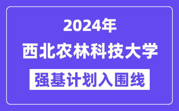 2024年西北农林科技大学强基计划入围分数线,各省入围线汇总表