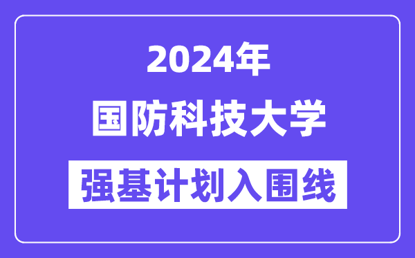 2024年国防科技大学强基计划入围分数线,各省入围线汇总表