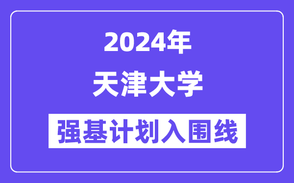 2024年天津大学强基计划入围分数线,各省入围线汇总表